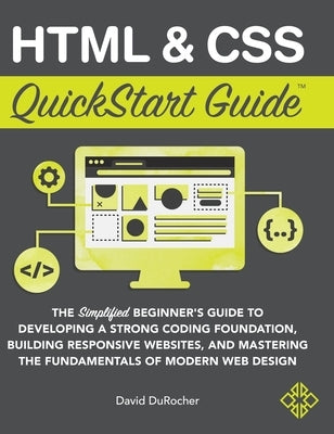 HTML and CSS QuickStart Guide: The Simplified Beginners Guide to Developing a Strong Coding Foundation, Building Responsive Websites, and Mastering t by Durocher, David