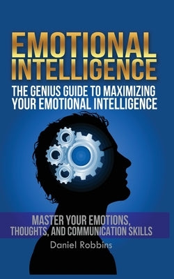 Emotional Intelligence: The Genius Guide To Maximizing Your Emotional Intelligence by Robbins, Daniel