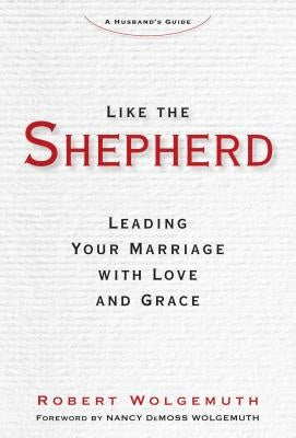 Like the Shepherd: Leading Your Marriage with Love and Grace by Wolgemuth, Robert