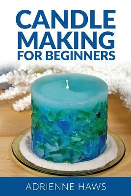 Candle Making for Beginners: Step by Step Guide to Making Your Own Candles at Home: Simple and Easy! by Haws, Adrienne