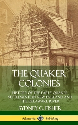 The Quaker Colonies: History of the Early Quaker Settlements in New England and the Delaware River (Hardcover) by Fisher, Sydney G.