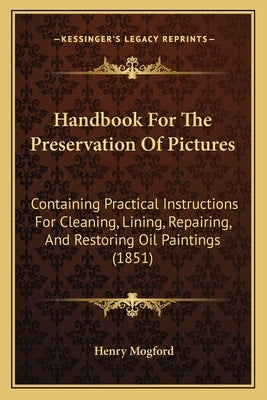 Handbook for the Preservation of Pictures: Containing Practical Instructions for Cleaning, Lining, Repairing, and Restoring Oil Paintings (1851) Paperback Kessinger Publishing