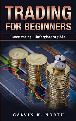 Trading For Beginners: Forex Trading: The Beginner's Guide (Forex, Forex for Beginners, Make Money Online, Currency Trading, Foreign Exchange by North, Calvin K.