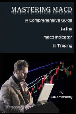 Mastering MACD: A Comprehensive Guide to the Moving Average Convergence Divergence Indicator in Trading by Mohanty, Lalit Prasad