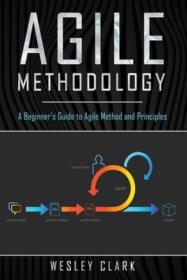 Agile Methodology: A Beginner's Guide to Agile Method and Principles by Clark, Wesley