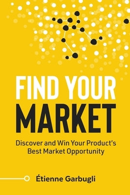 Find Your Market: Discover and Win Your Product's Best Market Opportunity by Garbugli, Étienne