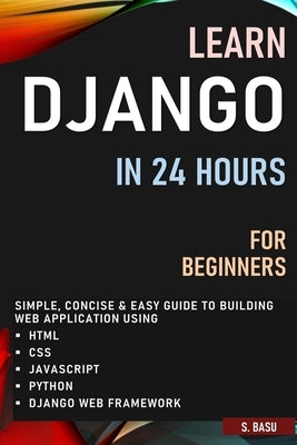 Learn Django in 24 Hours for Beginners: Simple, Concise & Easy Guide to Building Web Application Using Html, Css, Javascript, Python & Django Web Fram Paperback Independently Published