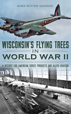 Wisconsin's Flying Trees in World War II: A Victory for American Forest Products and Allied Aviation by Connor, Sara Witter