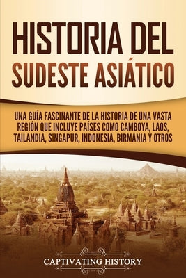 Historia del Sudeste Asiático: Una guía fascinante de la historia de una vasta región que incluye países como Camboya, Laos, Tailandia, Singapur, Ind by History, Captivating