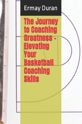 The Journey to Coaching Greatness - Elevating Your Basketball Coaching Skills by Duran, Ermay