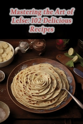 Mastering the Art of Lefse: 102 Delicious Recipes Paperback Independently Published