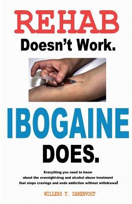 Rehab Doesn't Work - Ibogaine Does: The overnight drug and alcohol abuse treatment that stops cravings and ends addiction without withdrawal by Darenvogt, Willers T.