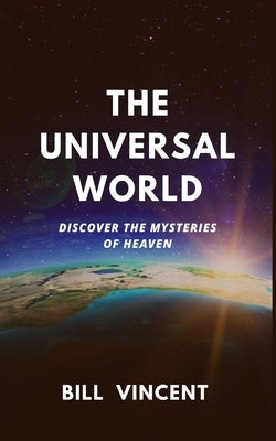 The Universal World: Discover the Mysteries of Heaven by Vincent, Bill