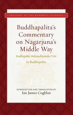 Buddhapalita's Commentary on Nagarjuna's Middle Way: Buddhapalita-Mulamadhyamaka-Vrtti by Coghlan, Ian James