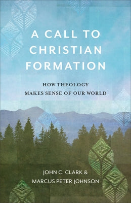 A Call to Christian Formation: How Theology Makes Sense of Our World by Clark, John C.