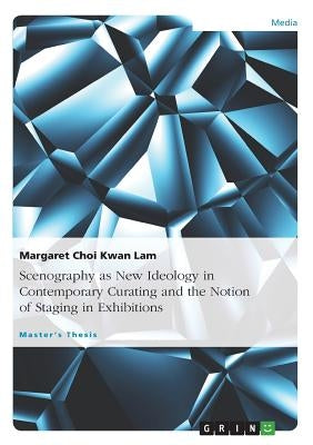 Scenography as New Ideology in Contemporary Curating and the Notion of Staging in Exhibitions by Lam, Margaret Choi Kwan