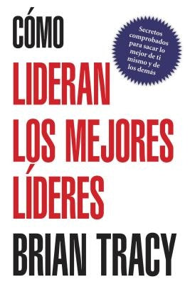 Como Lideran los Mejores Lideres: Secretos Probados Para Obtener Lo Mejor de Ti Mismo y de Otros = How the Best Leaders Lead = How the Best Leaders Le by Tracy, Brian