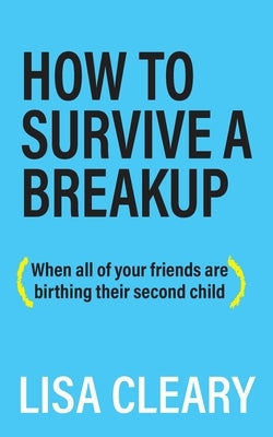How to Survive a Breakup: (When all of your friends are birthing their second child) by Cleary, Lisa