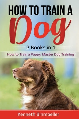 How to Train a Dog- 2 Books in 1: How to Train a Puppy, Master Dog Training by Binmoeller, Kenneth