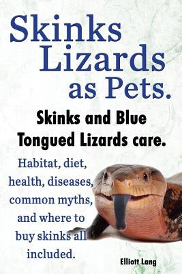 Skinks Lizards as Pets. Blue Tongued Skinks and Other Skinks Care. Habitat, Diet, Common Myths, Diseases and Where to Buy Skinks All Included by Lang, Elliott