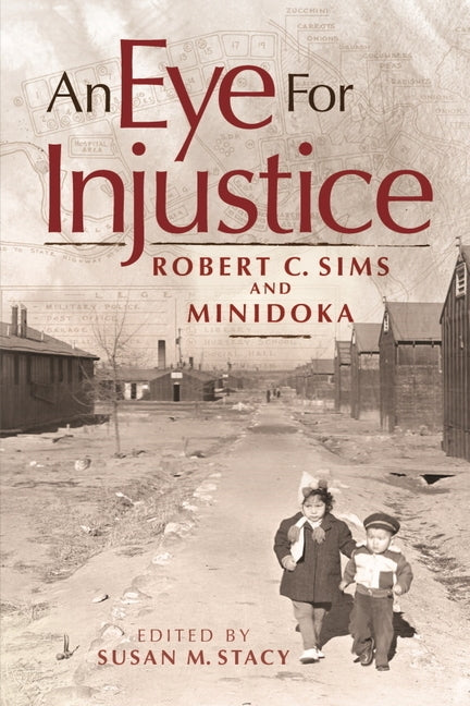 An Eye for Injustice: Robert C. Sims and Minidoka by Sims, Robert C.