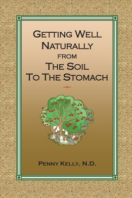 Getting Well Naturally from The Soil to The Stomach: Understanding the Connection Between the Earth and Your Health by Kelly, Penny