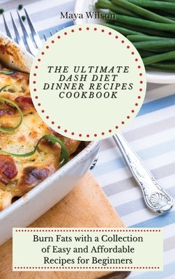 The Ultimate Dash Diet Dinner Recipes Cookbook: Burn Fats with a Collection of Easy and Affordable Recipes for Beginners by Wilson, Maya