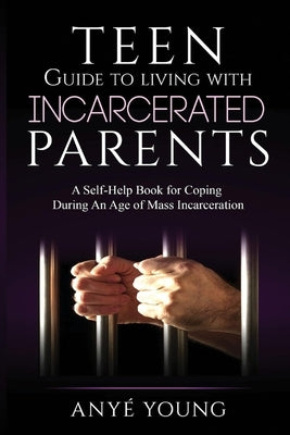 Teen Guide to Living with Incarcerated Parents: A Self-Help Book for Coping During an Age of Mass Incarceration Volume 1 by Young, Anyé