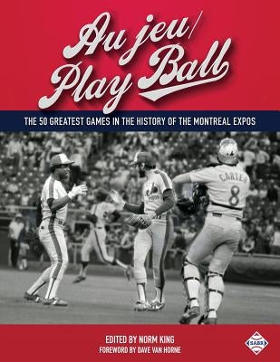 Au jeu/Play Ball: The 50 Greatest Games in the History of the Montreal Expos by King, Norm