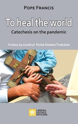 To Heal the World: Catechesis on the Pandemic Libreria Editrice Vaticana