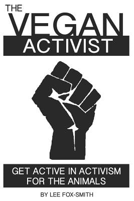 The Vegan Activist: Get Active in Activism for the Animals by Fox-Smith, Lee