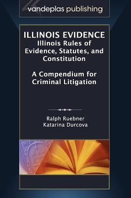 Illinois Evidence: Illinois Rules of Evidence, Statutes, and Constitution. a Compendium for Criminal Litigation by Ruebner, Ralph
