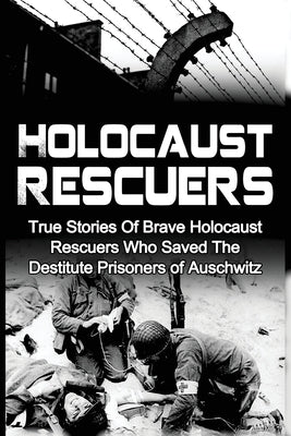 Holocaust Rescuers: True Stories Of Brave Holocaust Rescuers Who Saved The Destitute Prisoners Of Auschwitz Paperback Createspace Independent Publishing Platform