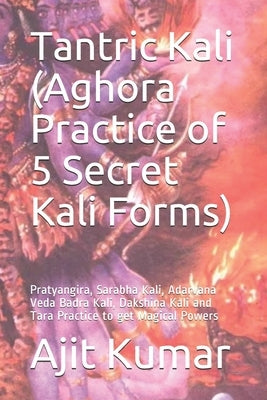 Tantric Kali (Aghora Practice of 5 Secret Kali Forms): Pratyangira, Sarabha Kali, Adarvana Veda Badra Kali, Dakshina Kali and Tara Practice to get Mag by Kumar, Ajit