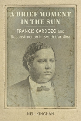 A Brief Moment in the Sun: Francis Cardozo and Reconstruction in South Carolina by Kinghan, Neil