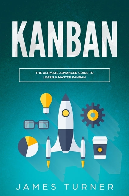 Kanban: The Ultimate Advanced Guide to Learn & Master Kanban by Turner, James