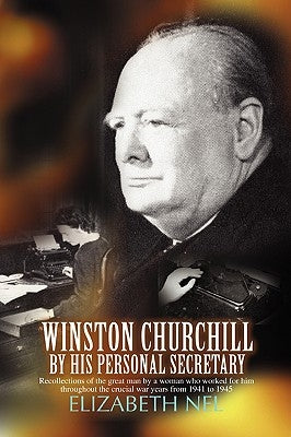 Winston Churchill by His Personal Secretary: Recollections of the Great Man by a Woman Who Worked for Him by Nel, Elizabeth