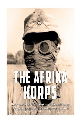 The Afrika Korps: The History of Nazi Germany's Expeditionary Force in North Africa during World War II Paperback Createspace Independent Publishing Platform