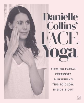 Danielle Collins' Face Yoga: Firming Facial Exercises & Inspiring Tips to Glow, Inside and Out by Collins, Danielle