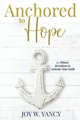 Anchored to Hope: 15-Minute Devotions to Activate Your Faith by Yancy, Joy W.