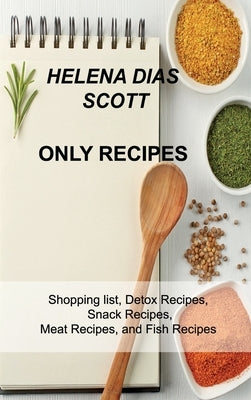 Only Recipes: Shopping list, Detox Recipes, Snack Recipes, Meat Recipes, and Fish Recipes by Dias Scott, Helena