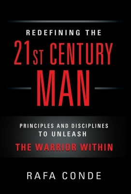 REDEFINING THE 21st CENTURY MAN: Principles and Disciplines to Unleash The Warrior Within by Conde, Rafa