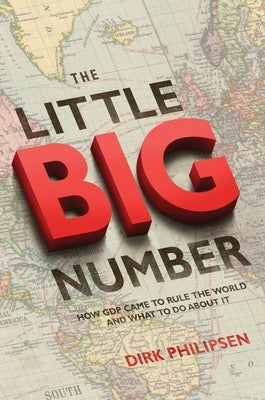 The Little Big Number: How GDP Came to Rule the World and What to Do about It by Philipsen, Dirk