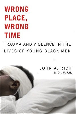 Wrong Place, Wrong Time: Trauma and Violence in the Lives of Young Black Men by Rich, John A.