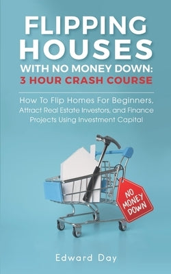 Flipping Houses With No Money Down: How To Flip Homes For Beginners, Attract Real Estate Investors, and Finance Projects Using Investment Capital by Day, Edward