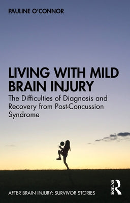 Living with Mild Brain Injury: The Difficulties of Diagnosis and Recovery from Post-Concussion Syndrome by O'Connor, Pauline