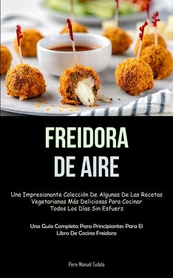 Freidora De Aire: Una impresionante colección de algunas de las recetas vegetarianas más deliciosas para cocinar todos los días sin esfu by Tudela, Pere-Manuel