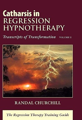 Catharsis in Regression Hypnotherapy, Volume II: Transcripts of Transformation: The Regression Therapy Training Guide by Churchill, Randal