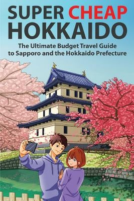 Super Cheap Hokkaido: The Ultimate Budget Travel Guide to Sapporo and the Hokkaido Prefecture Paperback Super Cheap Guides