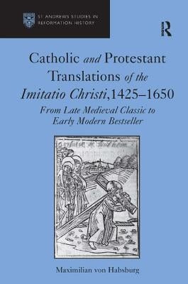 Catholic and Protestant Translations of the Imitatio Christi, 1425-1650: From Late Medieval Classic to Early Modern Bestseller by Habsburg, Maximilian Von